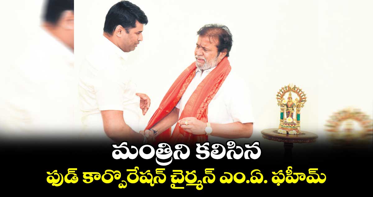 మంత్రిని కలిసిన ఫుడ్ కార్పొరేషన్ చైర్మన్ ఎం.ఏ. ఫహీమ్ 