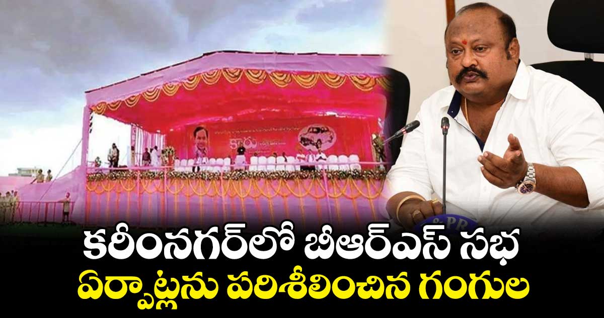 కరీంనగర్⁬లో బీఆర్ఎస్ సభ...  ఏర్పాట్లను పరిశీలించిన గంగుల 