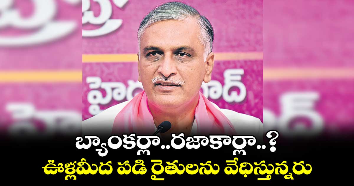 బ్యాంకర్లా.. రజాకార్లా..? ఊళ్లమీద పడి రైతులను వేధిస్తున్నరు: హరీశ్ రావు