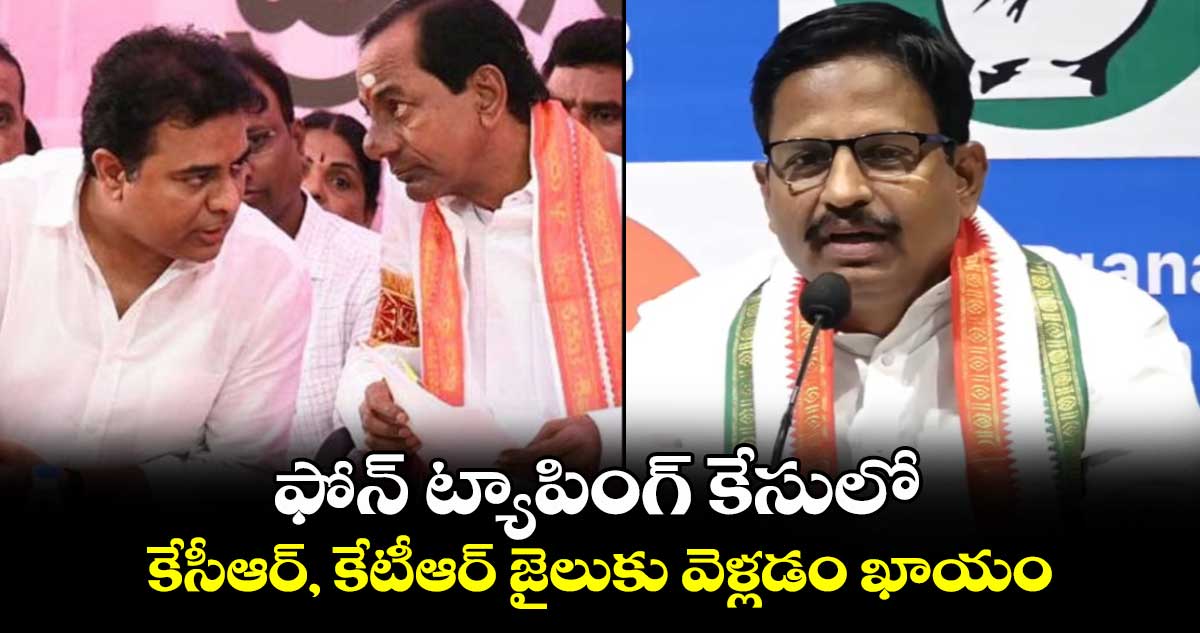 ఫోన్ ట్యాపింగ్ కేసులో కేసీఆర్,  కేటీఆర్ జైలుకు వెళ్లడం ఖాయం