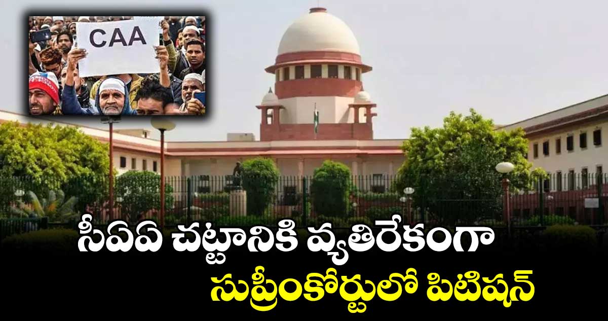 సీఏఏ చట్టానికి వ్యతిరేకంగా సుప్రీంకోర్టులో పిటిషన్ 