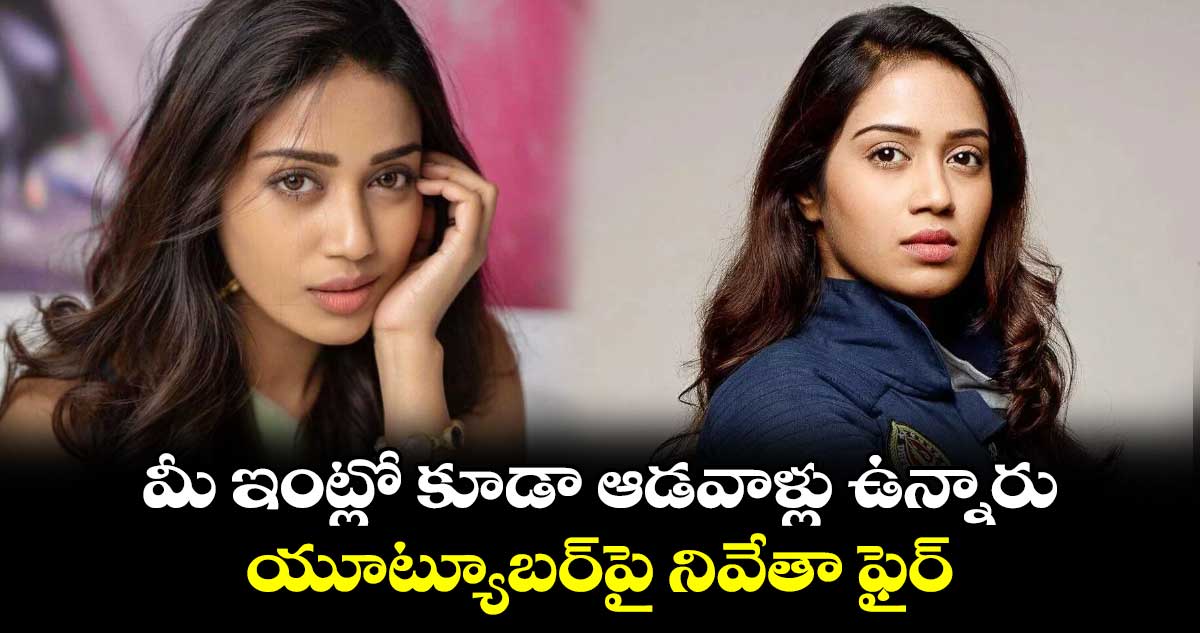 Nivetha Pethuraj: మీ ఇంట్లో కూడా ఆడవాళ్లు ఉన్నారు.. యూట్యూబర్⁬పై నివేతా ఫైర్