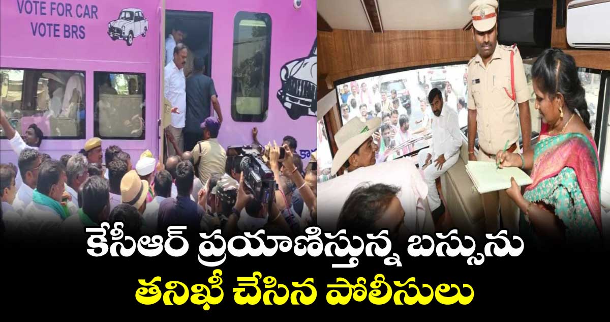 కేసీఆర్ ప్రయాణిస్తున్న బస్సును తనిఖీ చేసిన పోలీసులు