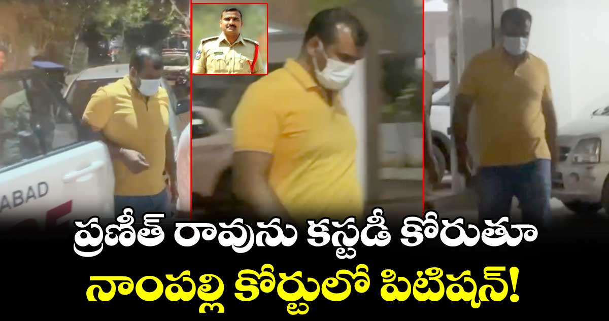 ప్రణీత్ రావును కస్టడీ కోరుతూ నాంపల్లి కోర్టులో పిటిషన్!