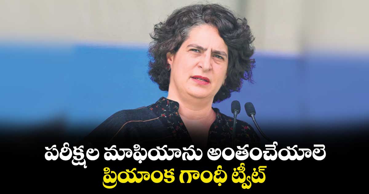 పరీక్షల మాఫియాను అంతంచేయాలె .. ప్రియాంక గాంధీ ట్వీట్