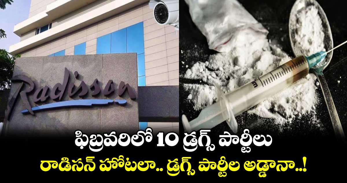 ఫిబ్రవరిలో 10 డ్రగ్స్ పార్టీలు:  రాడిసన్ హోటలా.. డ్రగ్స్ పార్టీల అడ్డానా..!
