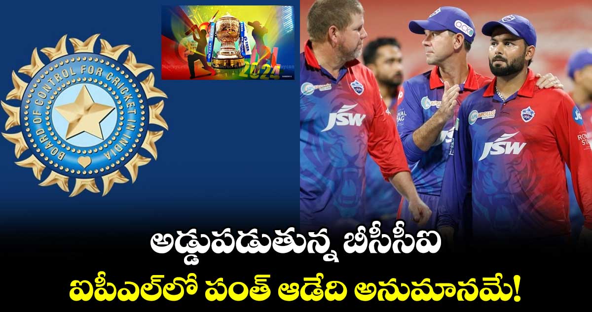 IPL  2024: అడ్డుపడుతున్న బీసీసీఐ.. ఐపీఎల్‌లో పంత్ ఆడేది అనుమానమే! 