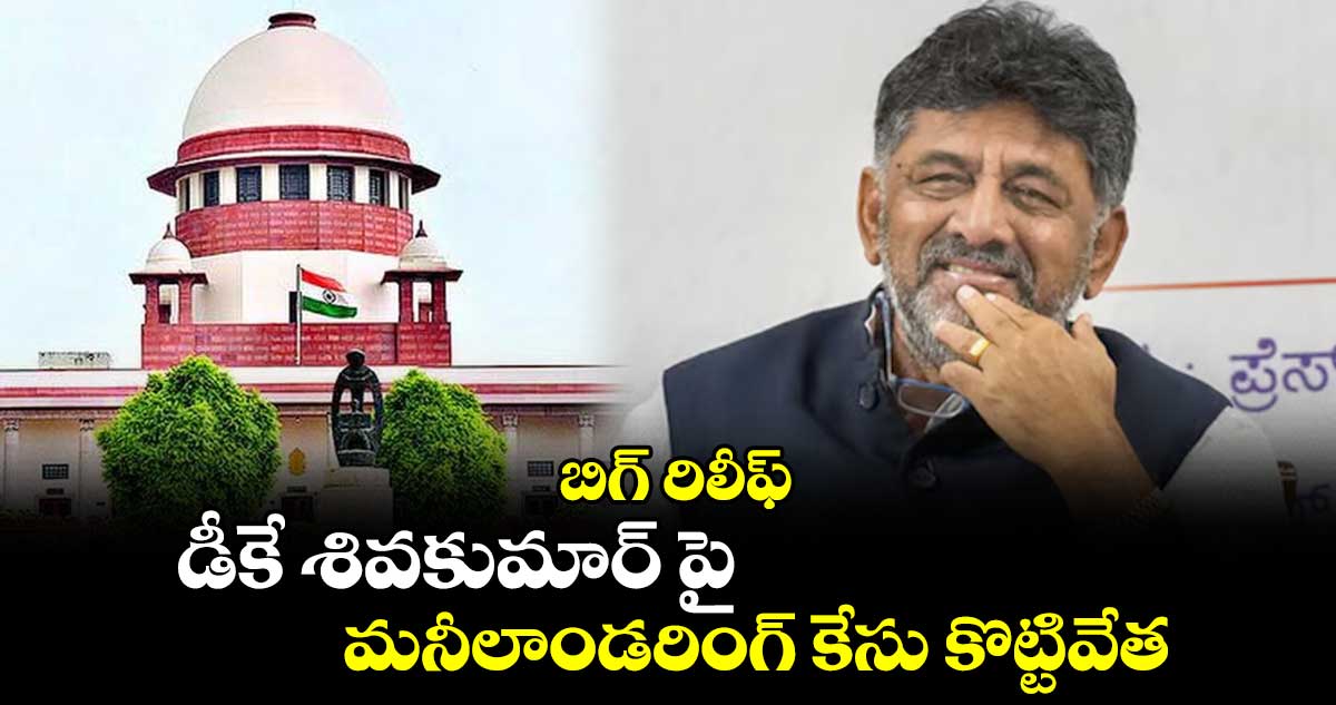 బిగ్ రిలీఫ్ : డీకే శివకుమార్ పై మనీలాండరింగ్ కేసు కొట్టివేత