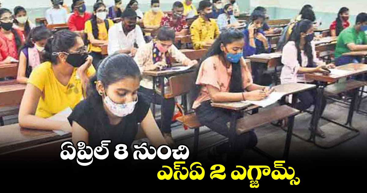 ఏప్రిల్ 8 నుంచి ఎస్ఏ 2 ఎగ్జామ్స్