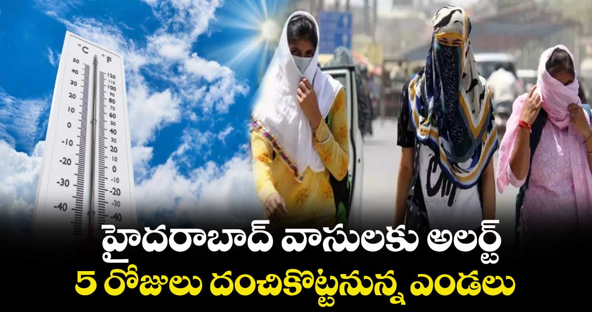 హైదరాబాద్ వాసులకు అలర్ట్.. 5 రోజులు దంచికొట్టనున్న ఎండలు