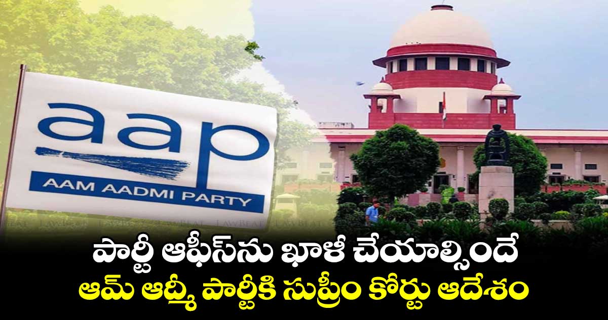 పార్టీ ఆఫీస్​ను ఖాళీ చేయాల్సిందే .. ఆమ్ ఆద్మీ పార్టీకి సుప్రీం కోర్టు ఆదేశం
