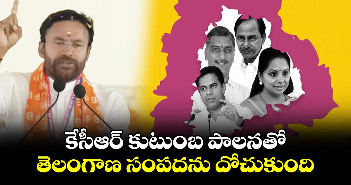 కేసీఆర్ కుటుంబ పాలనతో తెలంగాణ సంపదను దోచుకుంది : కిషన్ రెడ్డి