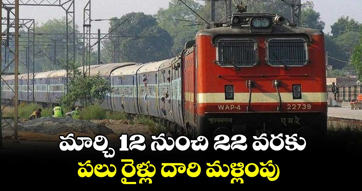 మార్చి 12 నుంచి 22 వరకు పలు రైళ్లు దారి మళ్లింపు
