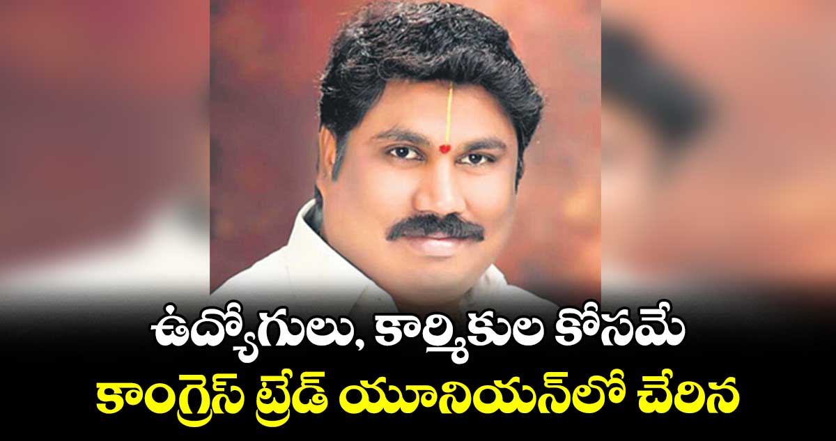 ఉద్యోగులు, కార్మికుల కోసమే కాంగ్రెస్ ట్రేడ్ యూనియన్లో చేరిన : ఊదరి గోపాల్