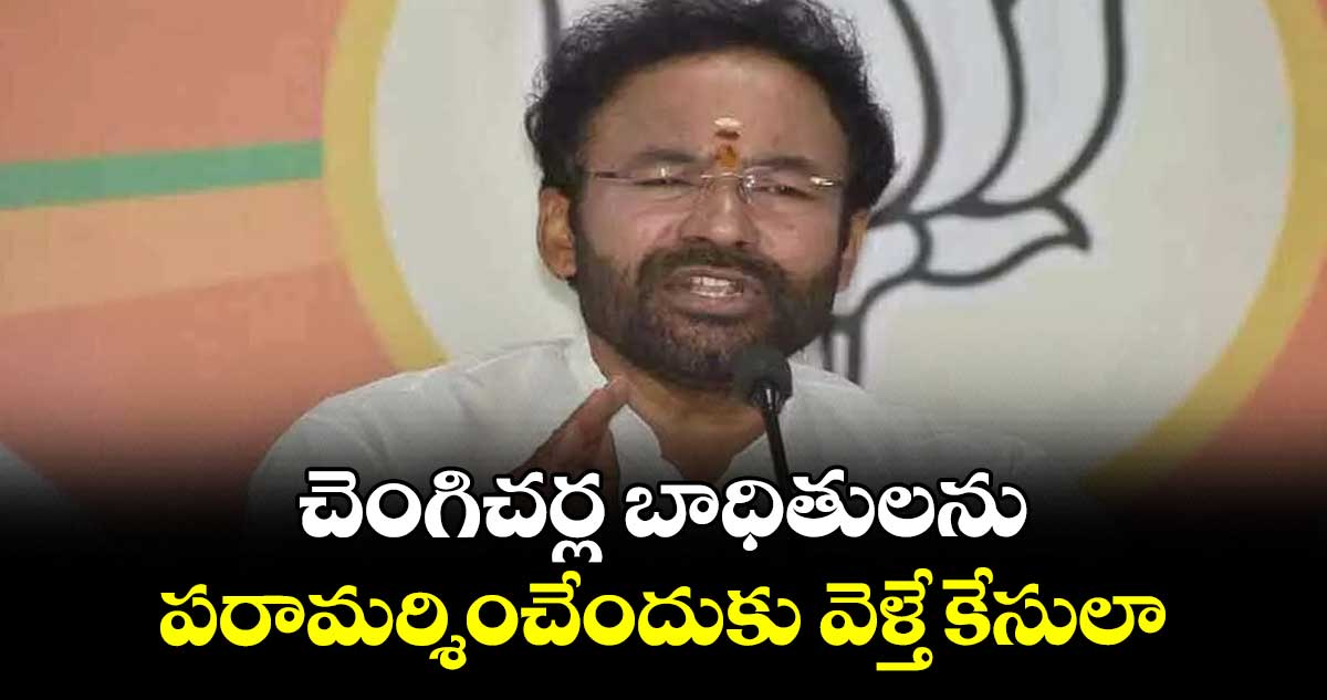 చెంగిచర్ల బాధితులను పరామర్శించేందుకు వెళ్తే కేసులా: కిషన్​ రెడ్డి 