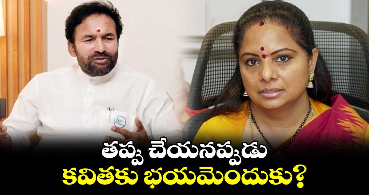 తప్పు చేయనప్పుడు కవితకు భయమెందుకు? : కిషన్ రెడ్డి