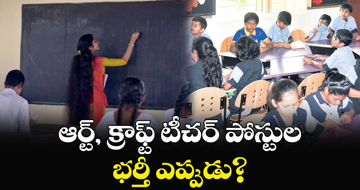 ఆర్ట్, క్రాఫ్ట్ టీచర్ పోస్టుల భర్తీ ఎప్పుడు?