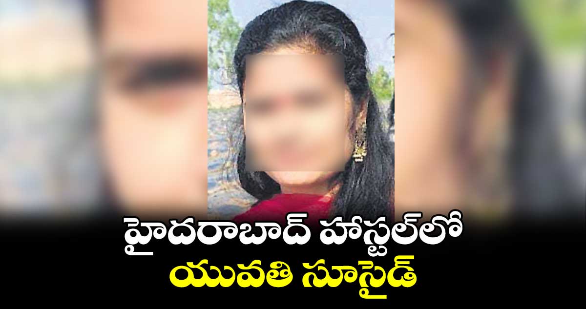 హైదరాబాద్ హాస్టల్లో యువతి సూసైడ్