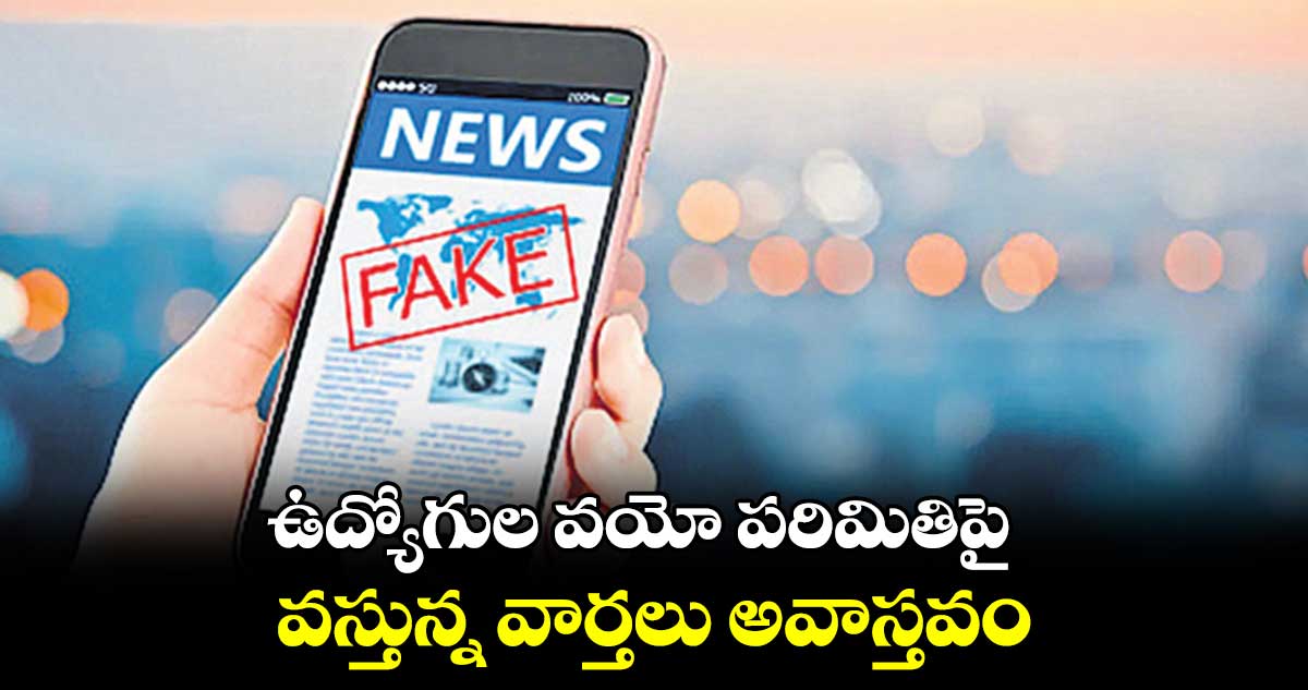 ఉద్యోగుల వయో పరిమితిపై వస్తున్న వార్తలు అవాస్తవం