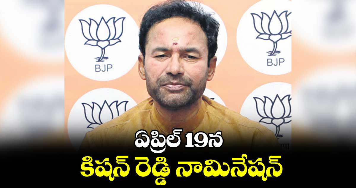 ఏప్రిల్ 19న కిషన్ రెడ్డి నామినేషన్