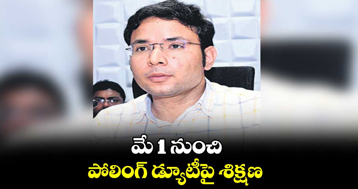 మే 1 నుంచి పోలింగ్​ డ్యూటీపై శిక్షణ