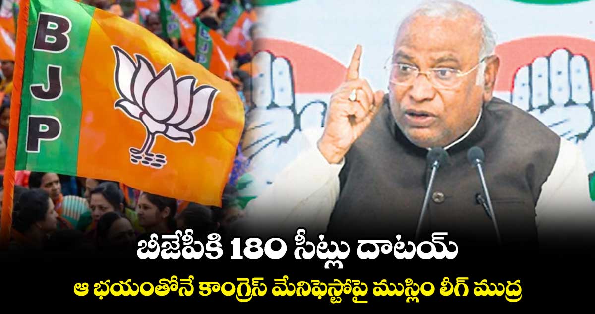 బీజేపీకి 180 సీట్లు దాటయ్ .. ఆ భయంతోనే కాంగ్రెస్ మేనిఫెస్టోపై ముస్లిం లీగ్ ముద్ర: ఖర్గే