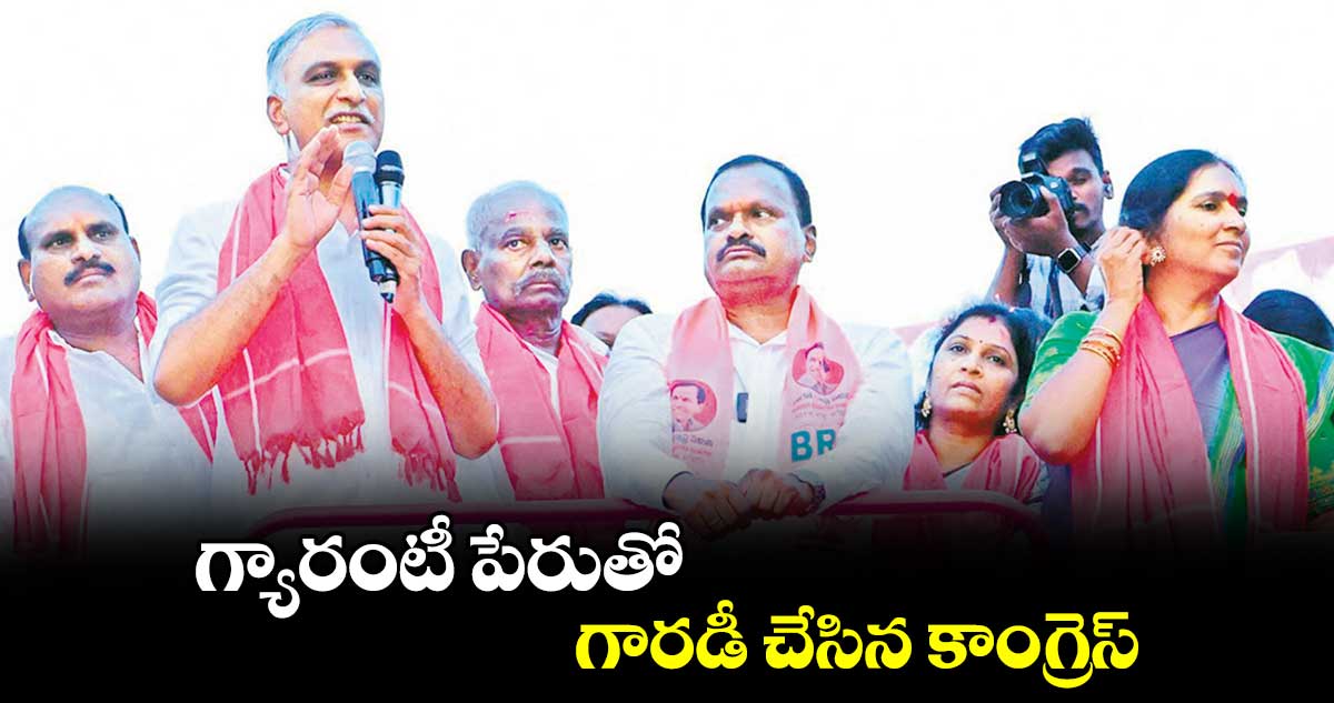 గ్యారంటీ పేరుతో గారడీ చేసిన కాంగ్రెస్  	మాజీ మంత్రి హరీశ్​రావు