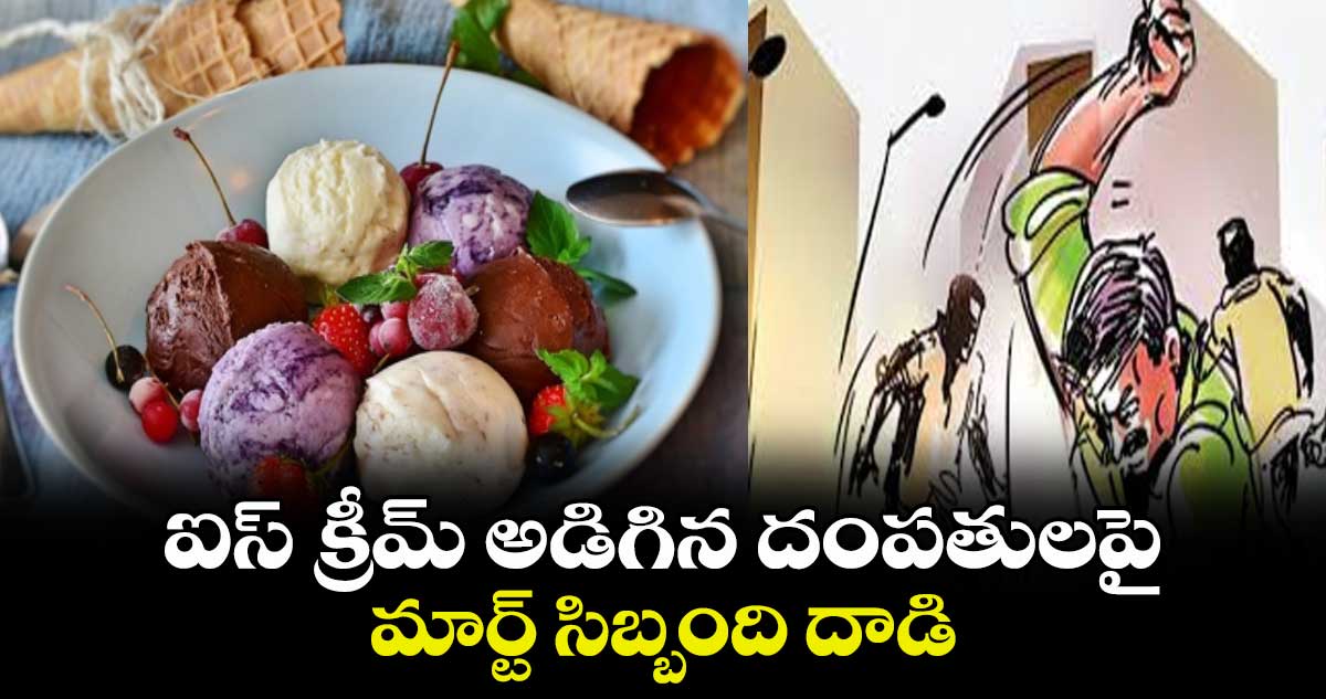 ఐస్ క్రీమ్ అడిగిన దంపతులపై మార్ట్ సిబ్బంది దాడి