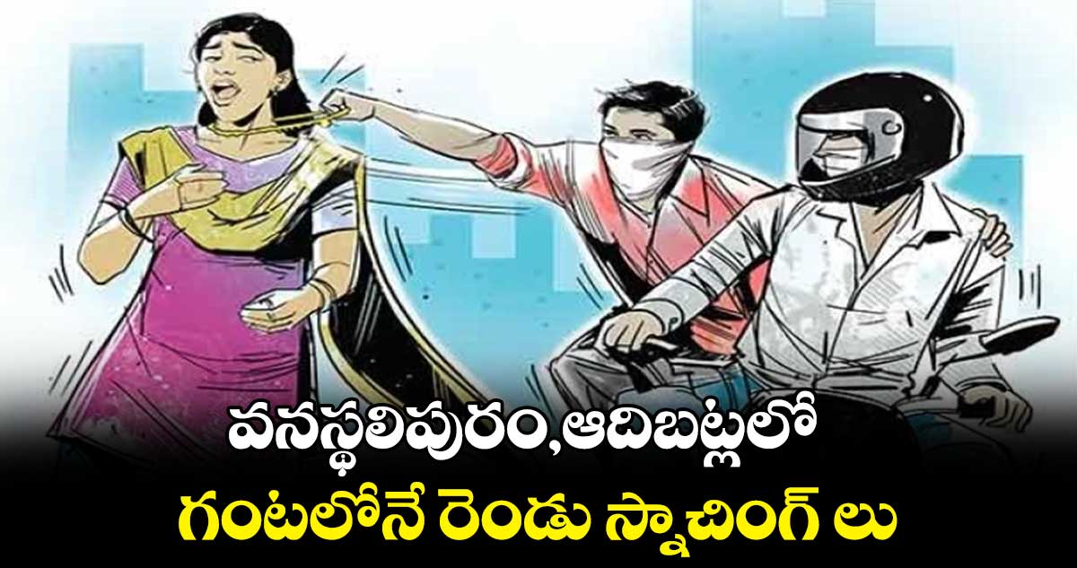 వనస్థలిపురం,ఆదిబట్లలో గంటలోనే రెండు స్నాచింగ్ లు