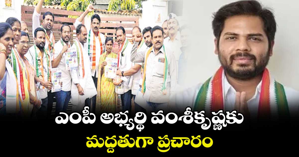 ఎంపీ అభ్యర్థి వంశీకృష్ణకు మద్దతుగా ప్రచారం