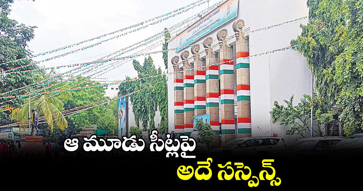 ఆ మూడు సీట్లపై అదే సస్పెన్స్