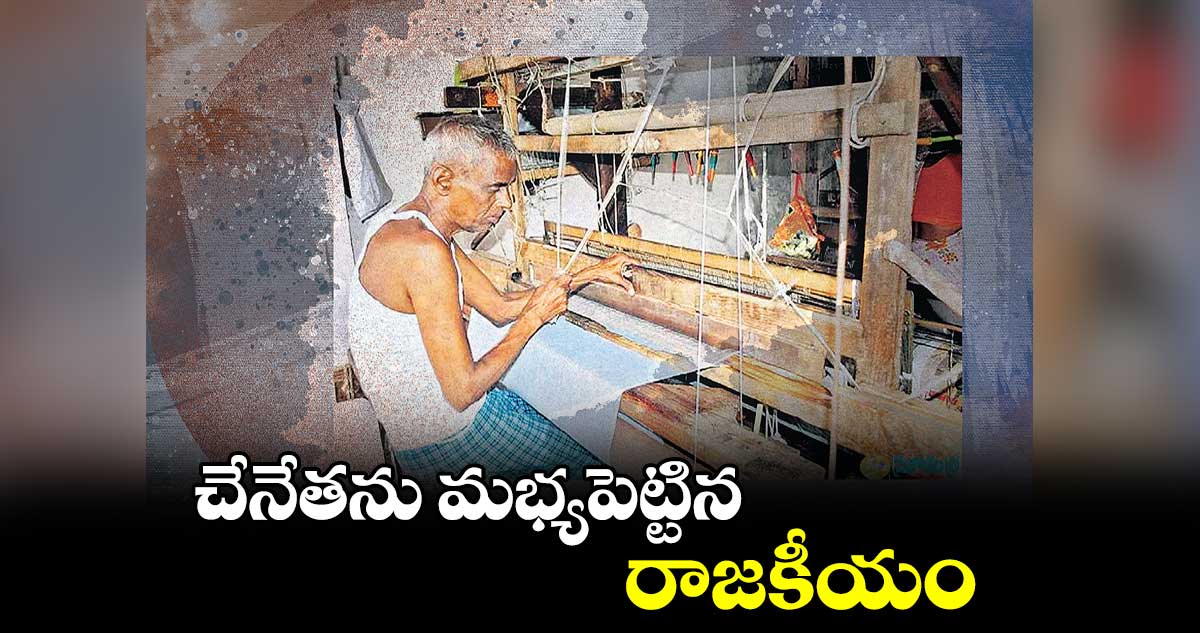 చేనేతను మభ్యపెట్టిన  రాజకీయం