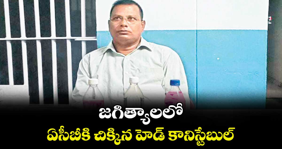 జగిత్యాలలో ఏసీబీకి చిక్కిన హెడ్ కానిస్టేబుల్