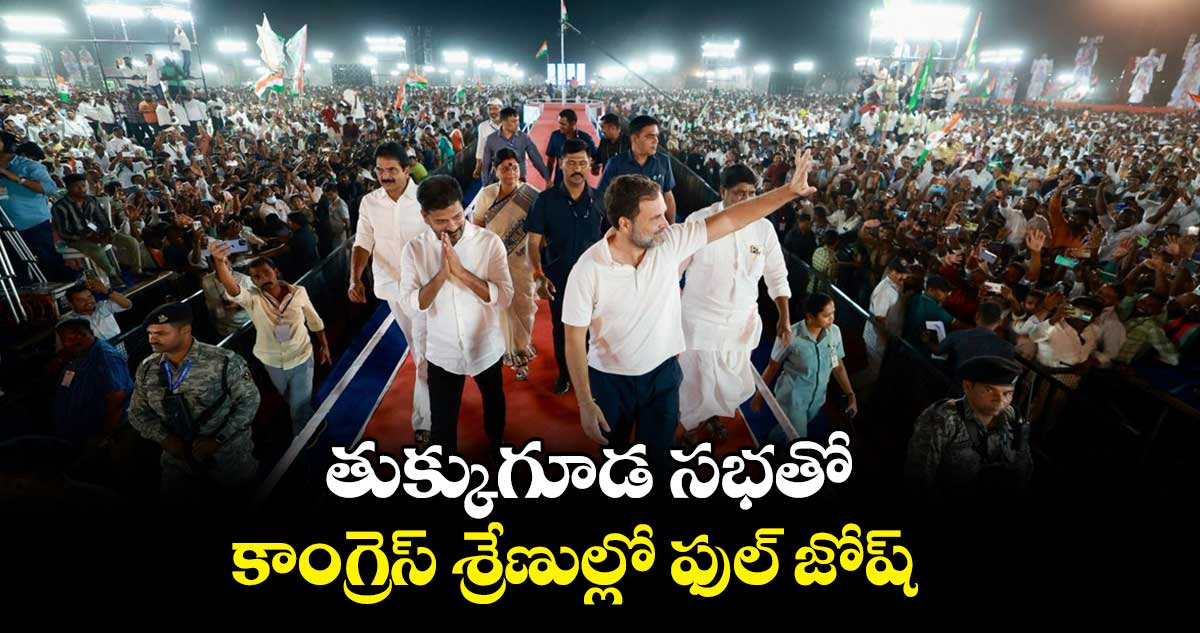 తుక్కుగూడ సభతో కాంగ్రెస్ శ్రేణుల్లో ఫుల్ జోష్