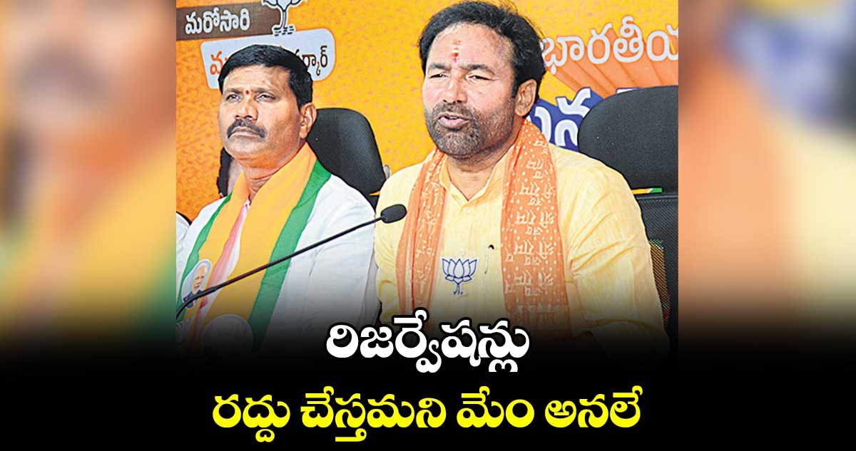 రిజర్వేషన్లు రద్దు చేస్తమని మేం అనలే: కిషన్ రెడ్డి