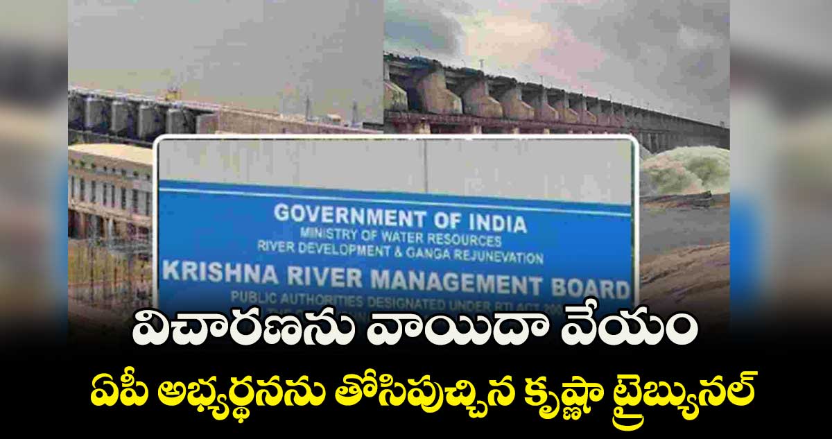 విచారణను వాయిదా వేయం .. ఏపీ అభ్యర్థనను తోసిపుచ్చిన కృష్ణా ట్రైబ్యునల్