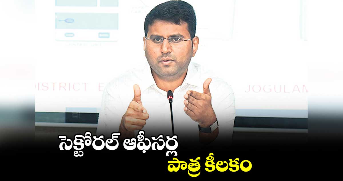 సెక్టోరల్ ఆఫీసర్ల పాత్ర కీలకం : సంతోష్  