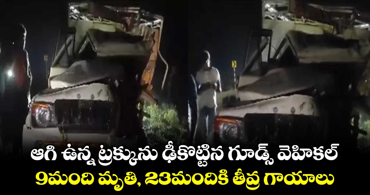 ఆగి ఉన్న ట్రక్కును ఢీకొట్టిన గూడ్స్ వెహికల్.. 9మంది మృతి, 23మందికి తీవ్ర గాయాలు