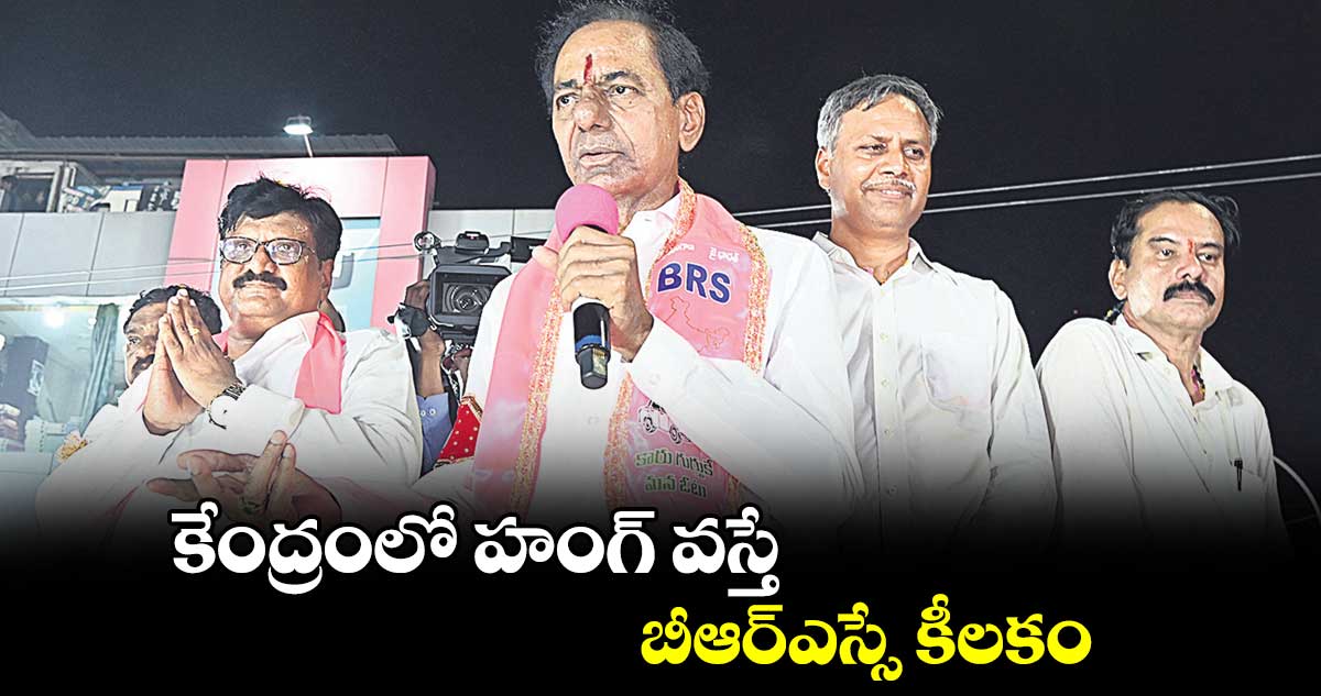 కేంద్రంలో హంగ్ వస్తే బీఆర్ఎస్సే కీలకం : కేసీఆర్ 