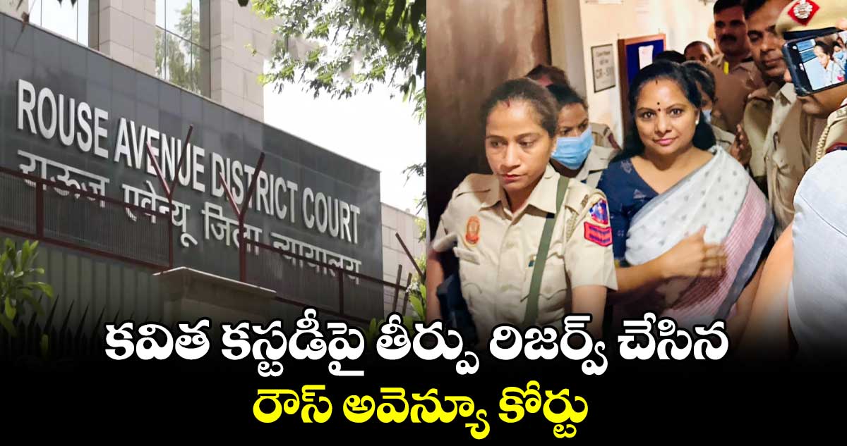 కవిత కస్టడీపై తీర్పు రిజర్వ్ చేసిన రౌస్ అవెన్యూ కోర్టు