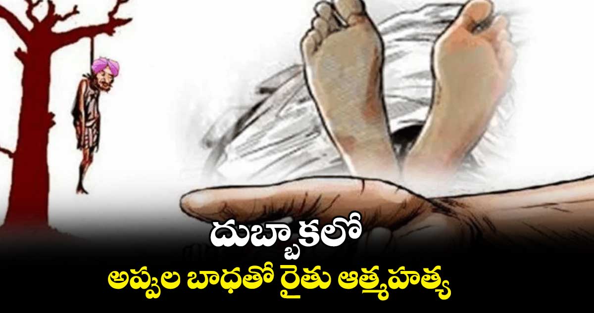 దుబ్బాకలో అప్పుల బాధతో రైతు ఆత్మహత్య