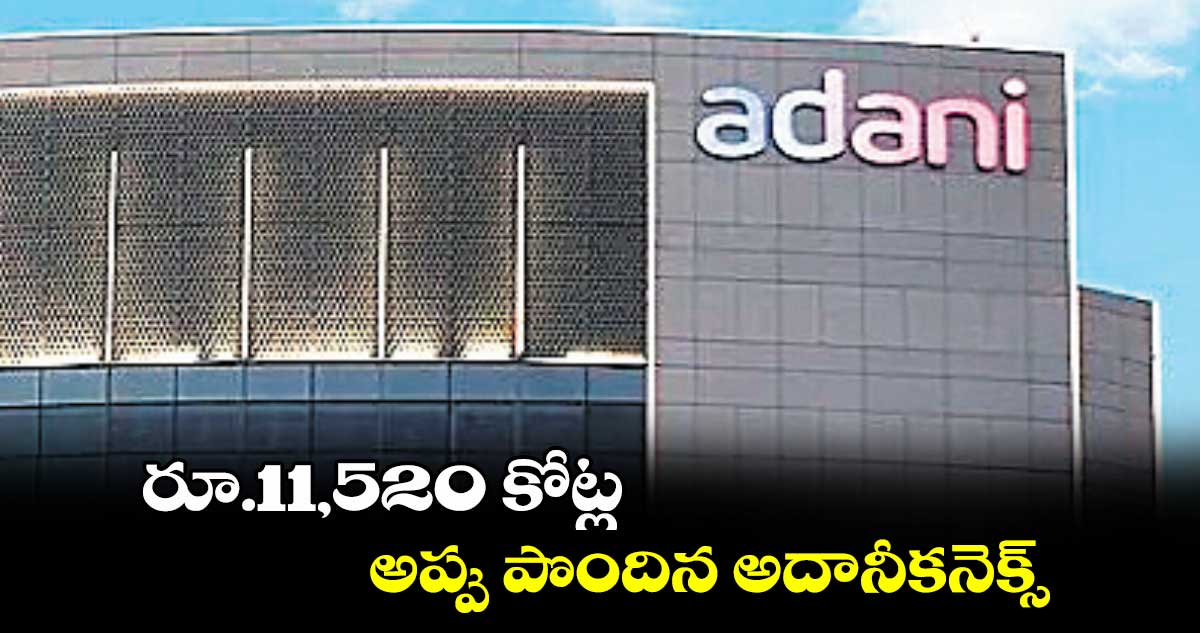 రూ.11,520 కోట్ల అప్పు పొందిన అదానీకనెక్స్‌‌