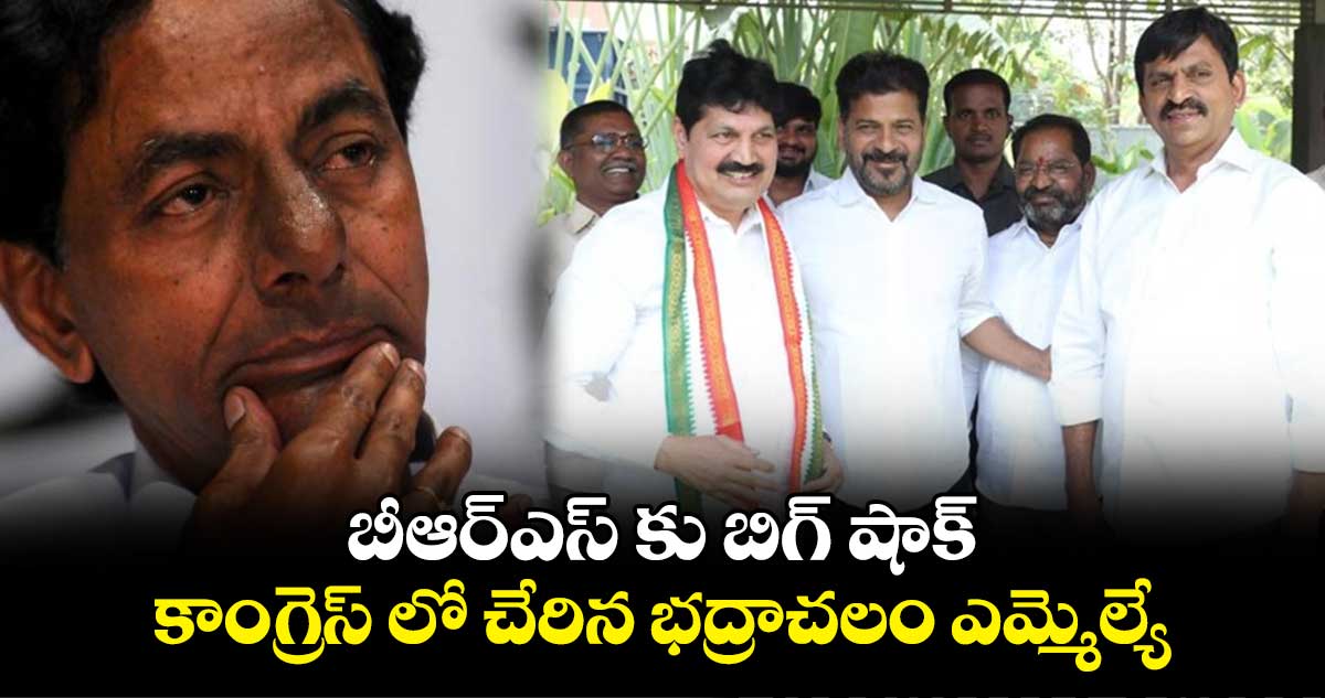 బీఆర్ఎస్ కు బిగ్ షాక్.. కాంగ్రెస్ లో చేరిన భద్రాచలం ఎమ్మెల్యే