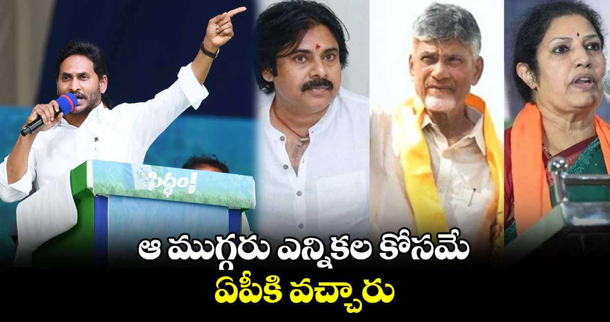 ఆ ముగ్గరు ఎన్నికల కోసమే ఏపీకి వచ్చారు.. సీఎం జగన్