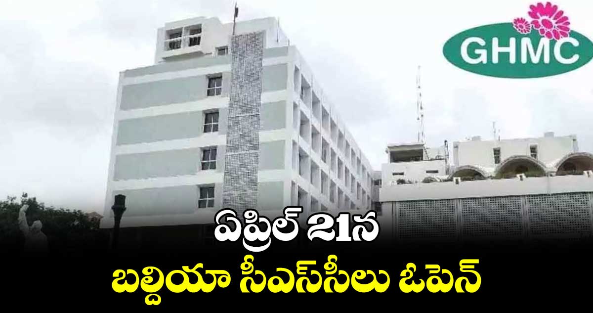 ఏప్రిల్ 21న బల్దియా సీఎస్​సీలు ఓపెన్