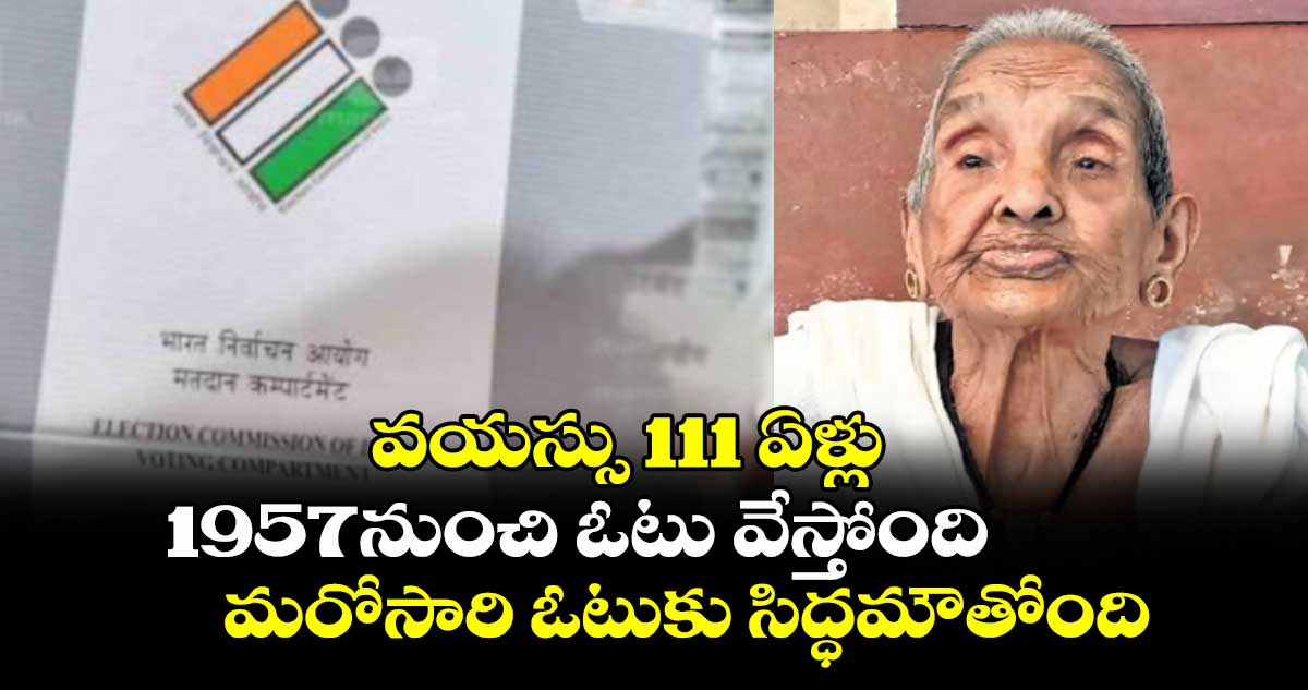 వయస్సు 111 ఏళ్లు..1957నుంచి ఓటు వేస్తోంది..మరోసారి ఓటుకు సిద్ధమౌతోంది   