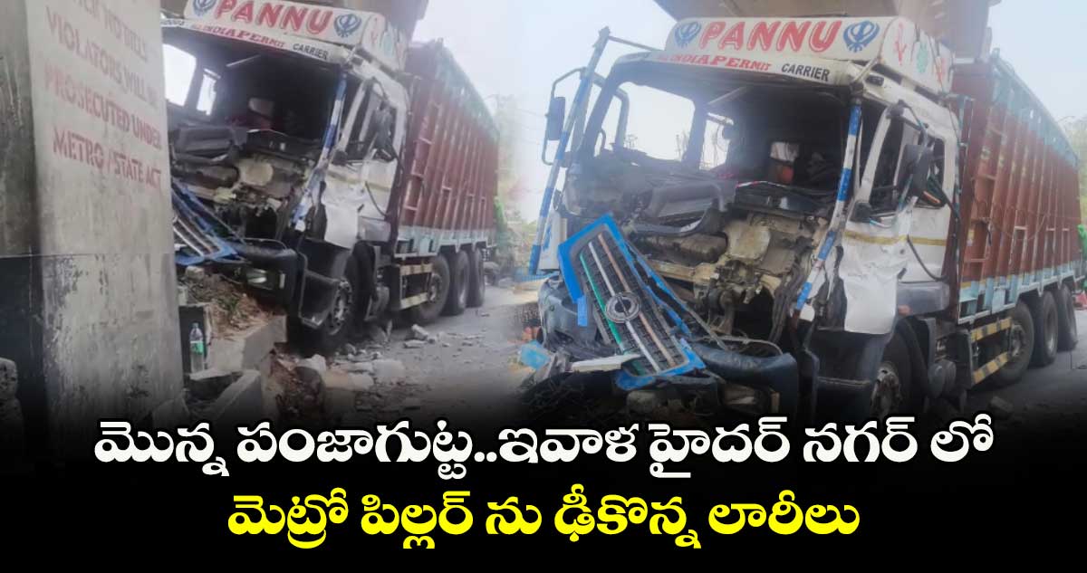 మొన్న పంజాగుట్ట.. ఇవాళ హైదర్ నగర్ లో మెట్రో పిల్లర్ ను ఢీకొన్న లారీలు