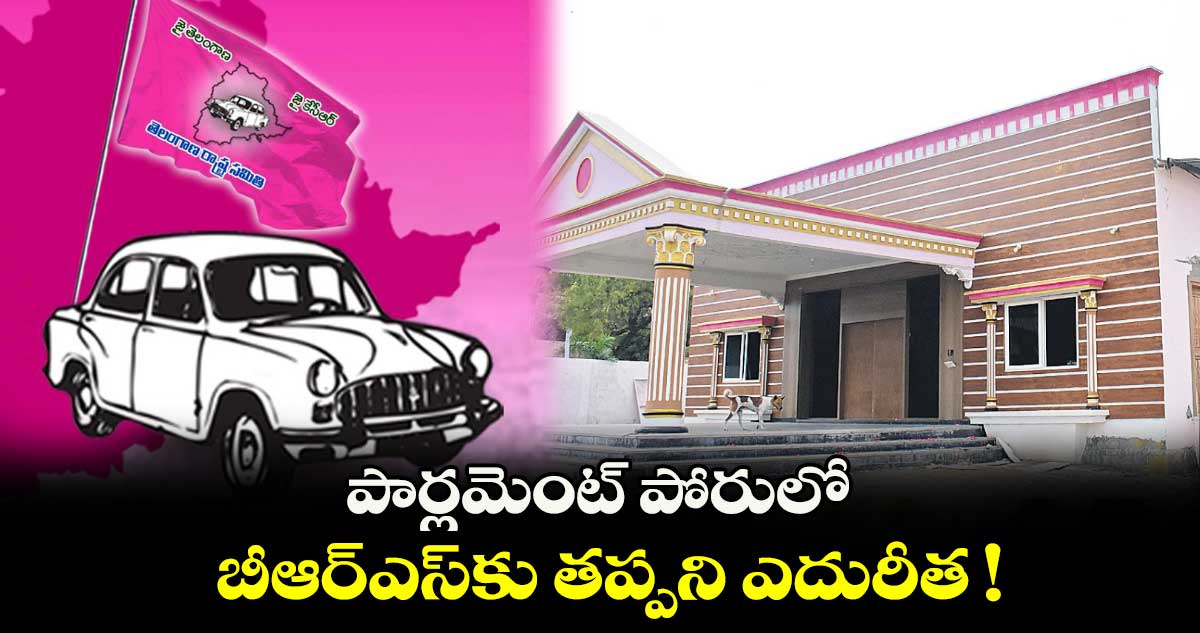 పార్లమెంట్ పోరులో.. బీఆర్ఎస్​కు తప్పని ఎదురీత !