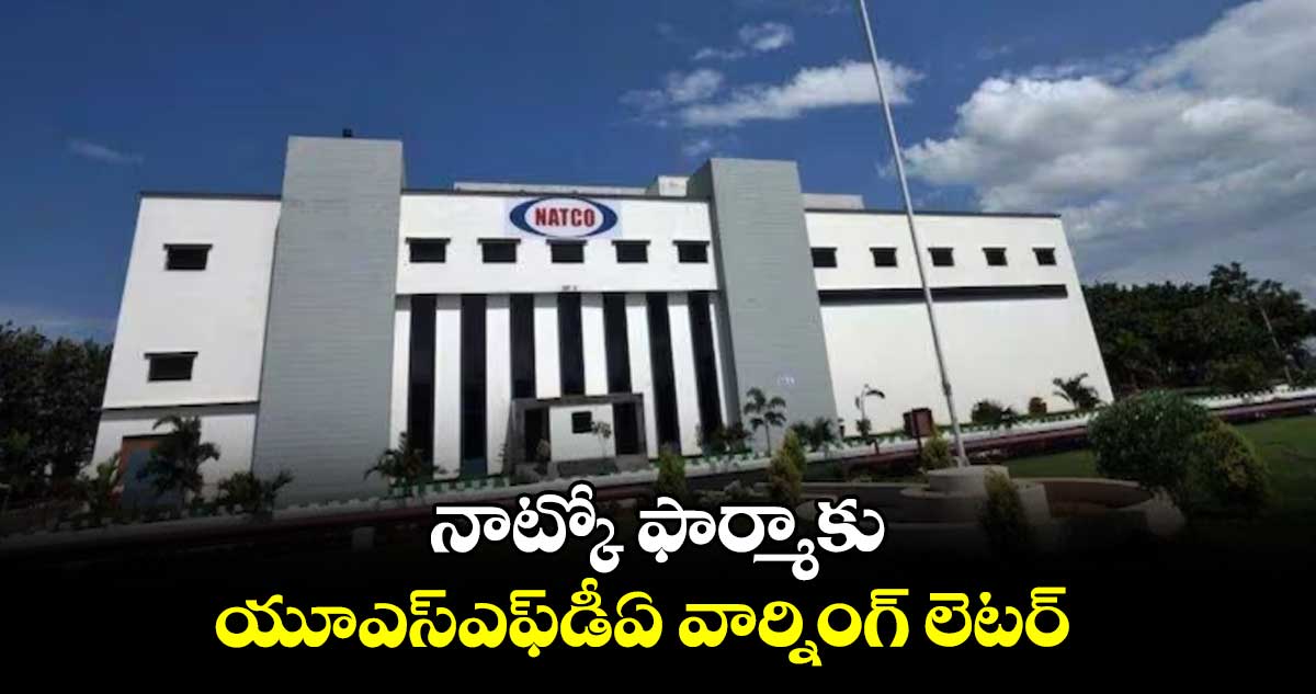 నాట్కో ఫార్మాకు యూఎస్‌‌‌‌ఎఫ్‌‌‌‌డీఏ వార్నింగ్​ లెటర్​ 