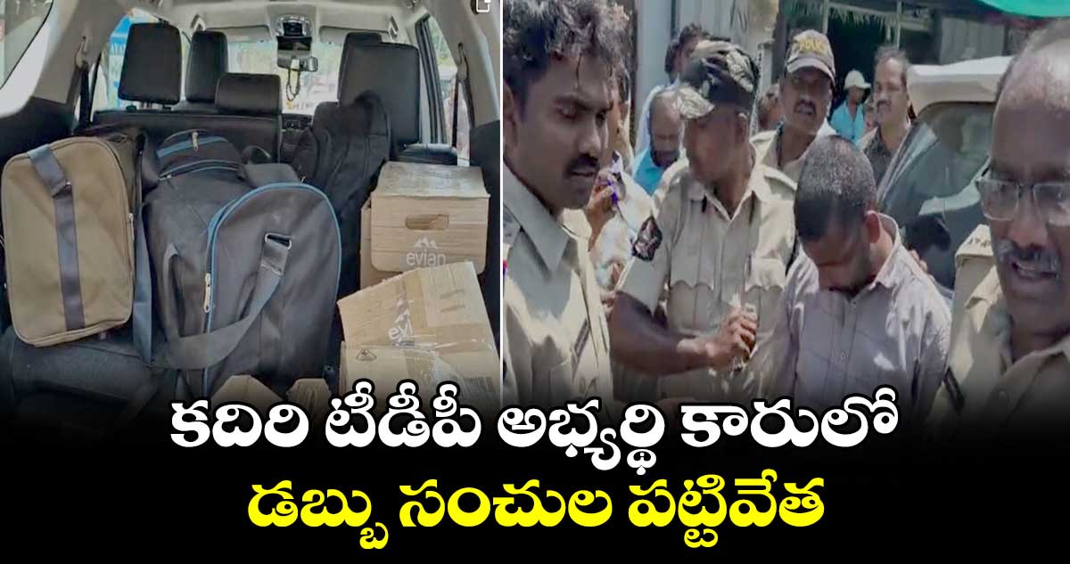 కదిరి టీడీపీ అభ్యర్థి కారులో డబ్బు సంచుల పట్టివేత...